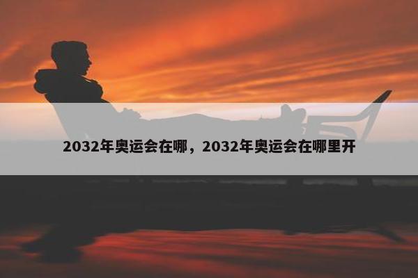 2032年奥运会在哪，2032年奥运会在哪里开