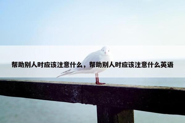 帮助别人时应该注意什么，帮助别人时应该注意什么英语