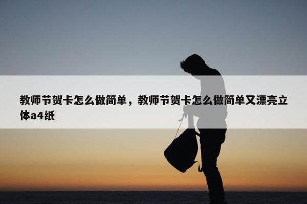 教师节贺卡怎么做简单，教师节贺卡怎么做简单又漂亮立体a4纸