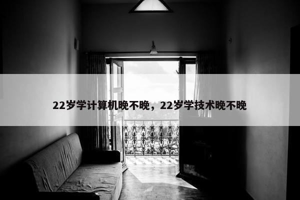 22岁学计算机晚不晚，22岁学技术晚不晚