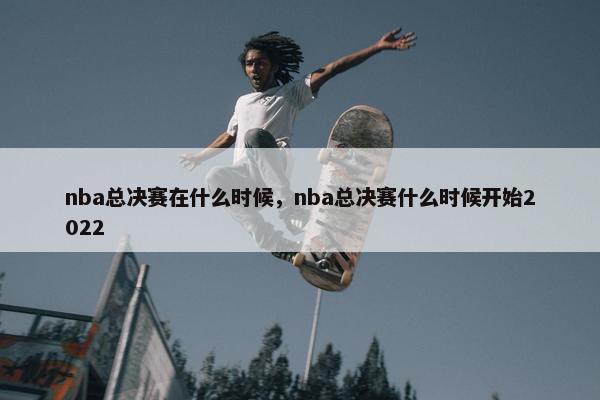 nba总决赛在什么时候，nba总决赛什么时候开始2022