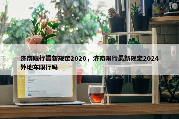 济南限行最新规定2020，济南限行最新规定2024外地车限行吗