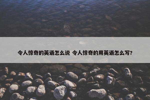 令人惊奇的英语怎么说 令人惊奇的用英语怎么写?