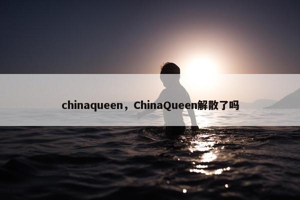 chinaqueen，ChinaQueen解散了吗