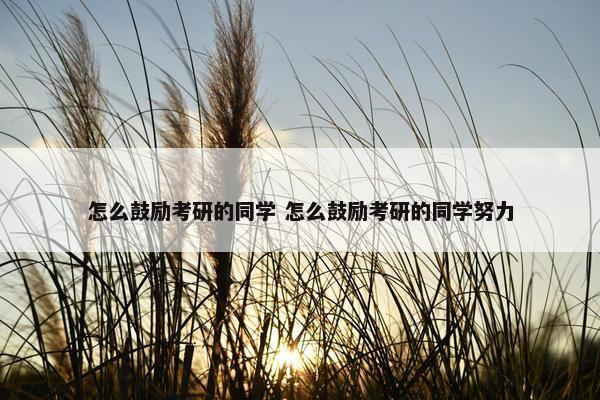 怎么鼓励考研的同学 怎么鼓励考研的同学努力