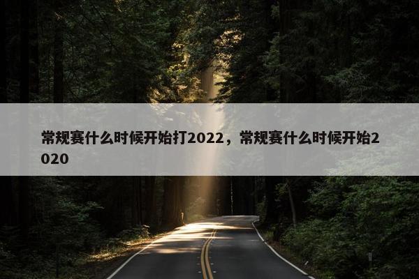 常规赛什么时候开始打2022，常规赛什么时候开始2020