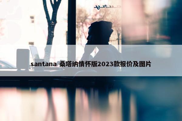 santana 桑塔纳情怀版2023款报价及图片