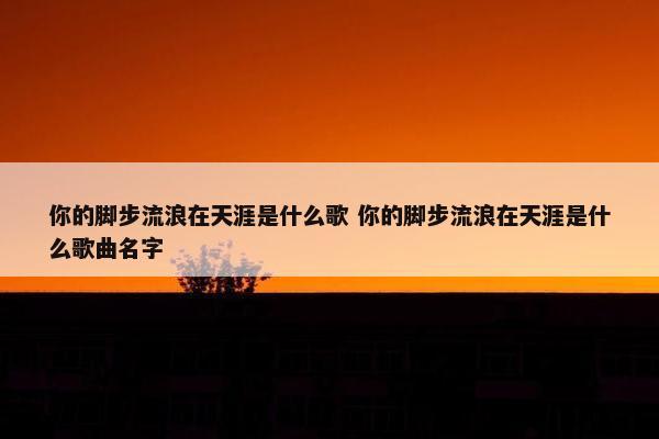 你的脚步流浪在天涯是什么歌 你的脚步流浪在天涯是什么歌曲名字