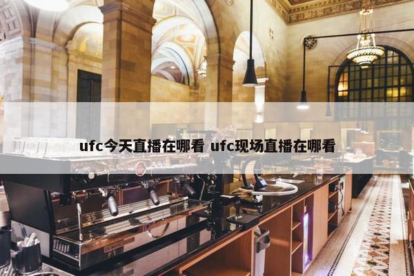 ufc今天直播在哪看 ufc现场直播在哪看