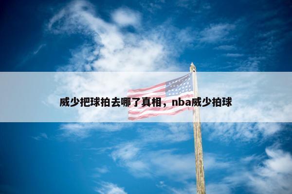 威少把球拍去哪了真相，nba威少拍球