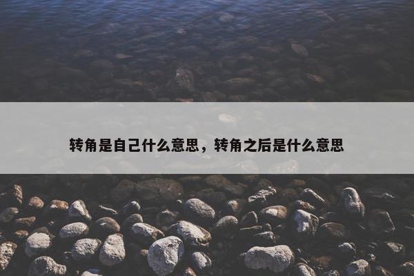 转角是自己什么意思，转角之后是什么意思