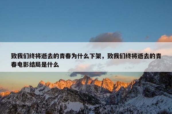 致我们终将逝去的青春为什么下架，致我们终将逝去的青春电影结局是什么