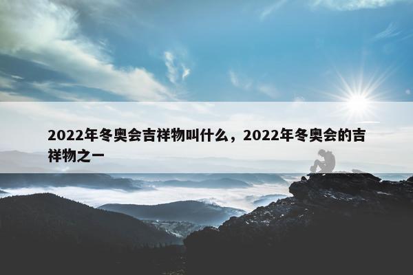 2022年冬奥会吉祥物叫什么，2022年冬奥会的吉祥物之一