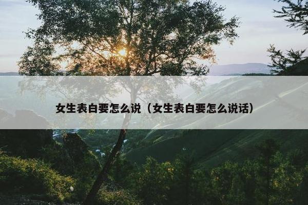 女生表白要怎么说（女生表白要怎么说话）