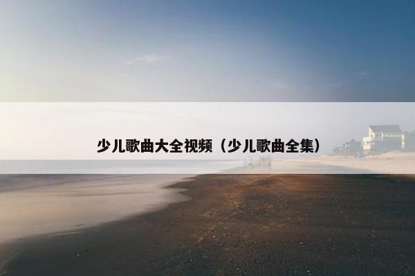 少儿歌曲大全视频（少儿歌曲全集）