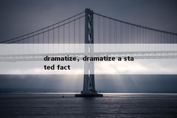 dramatize，dramatize a stated fact