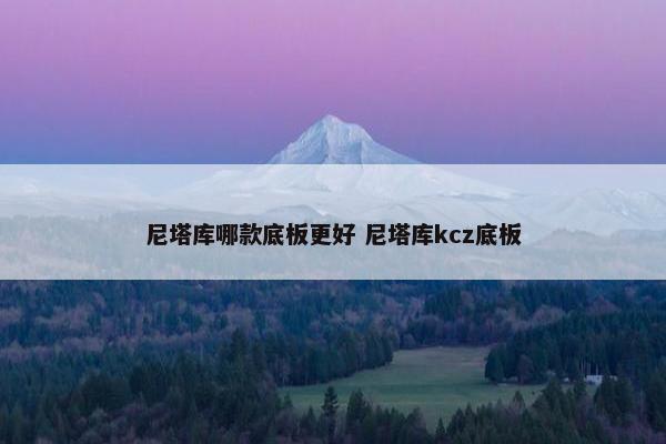 尼塔库哪款底板更好 尼塔库kcz底板