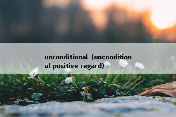 unconditional（unconditional positive regard）