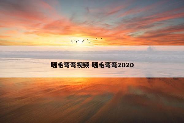 睫毛弯弯视频 睫毛弯弯2020