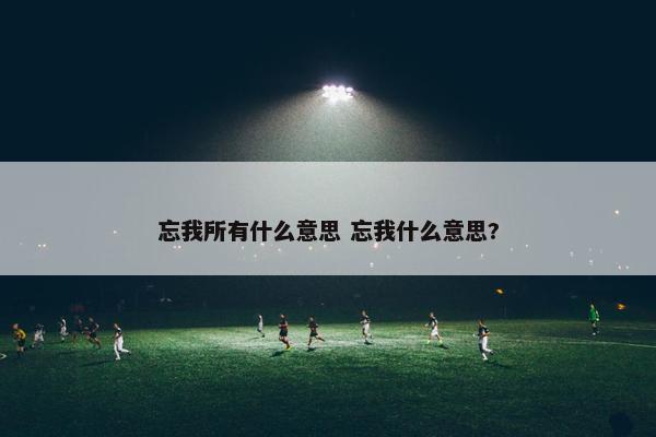 忘我所有什么意思 忘我什么意思?