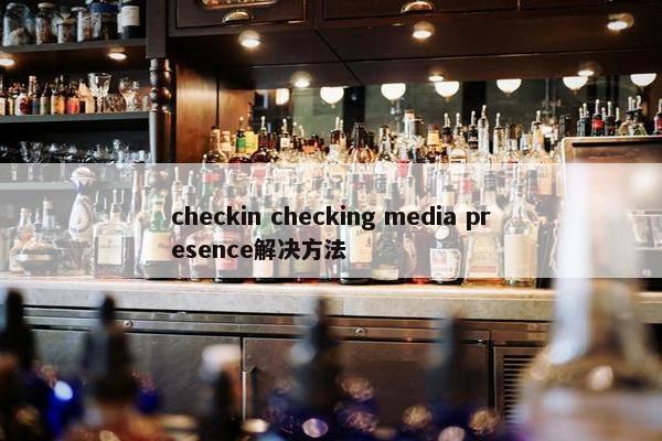 checkin checking media presence解决方法