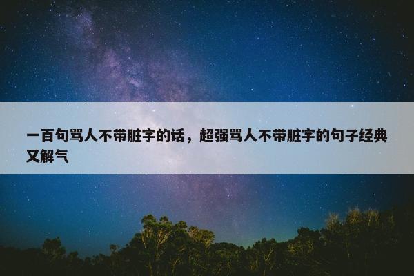 一百句骂人不带脏字的话，超强骂人不带脏字的句子经典又解气