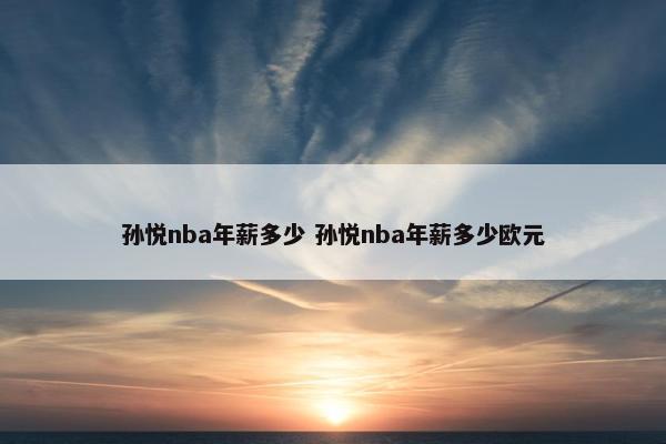 孙悦nba年薪多少 孙悦nba年薪多少欧元