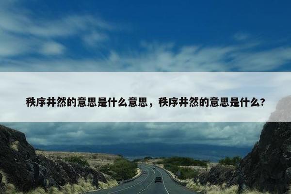 秩序井然的意思是什么意思，秩序井然的意思是什么?