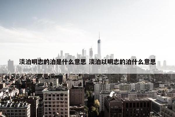 淡泊明志的泊是什么意思 淡泊以明志的泊什么意思