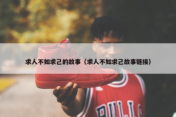 求人不如求己的故事（求人不如求己故事链接）