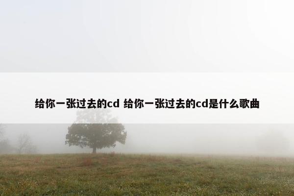 给你一张过去的cd 给你一张过去的cd是什么歌曲