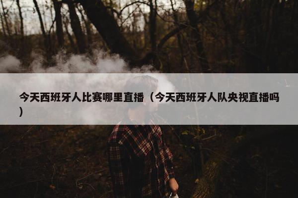 今天西班牙人比赛哪里直播（今天西班牙人队央视直播吗）