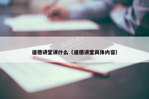 道德讲堂讲什么（道德讲堂具体内容）