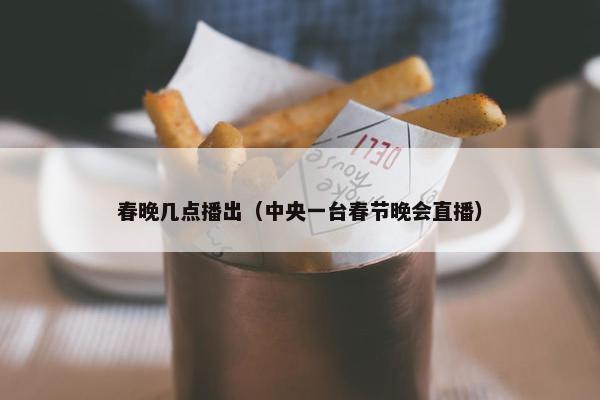 春晚几点播出（中央一台春节晚会直播）