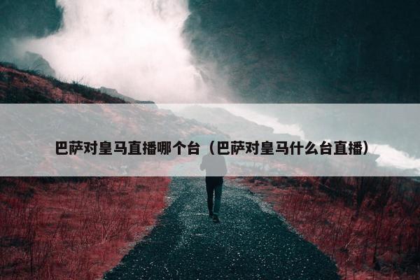 巴萨对皇马直播哪个台（巴萨对皇马什么台直播）