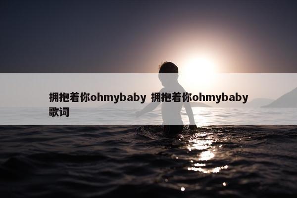 拥抱着你ohmybaby 拥抱着你ohmybaby歌词