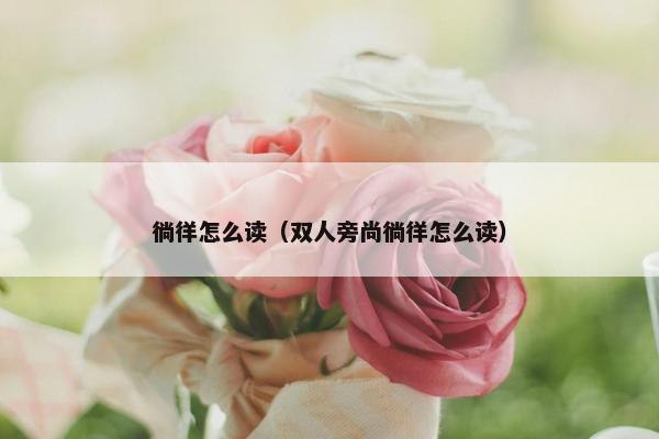 徜徉怎么读（双人旁尚徜徉怎么读）