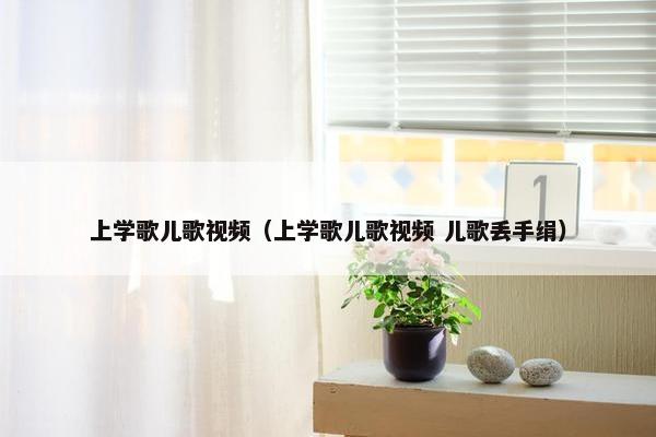 上学歌儿歌视频（上学歌儿歌视频 儿歌丢手绢）