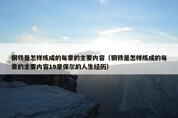 钢铁是怎样炼成的每章的主要内容（钢铁是怎样炼成的每章的主要内容19章保尔的人生经历）