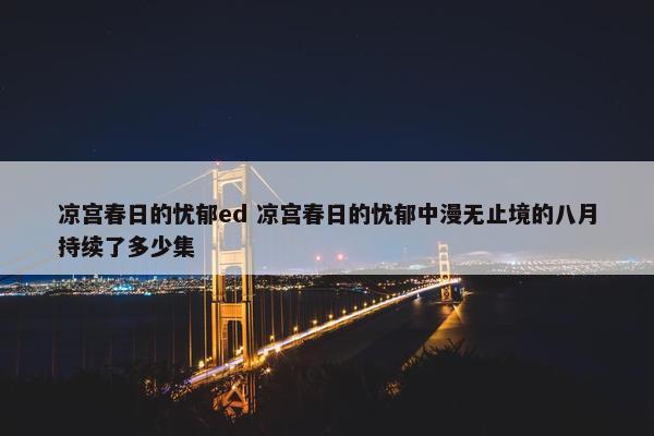 凉宫春日的忧郁ed 凉宫春日的忧郁中漫无止境的八月持续了多少集