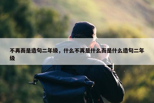 不再而是造句二年级，什么不再是什么而是什么造句二年级