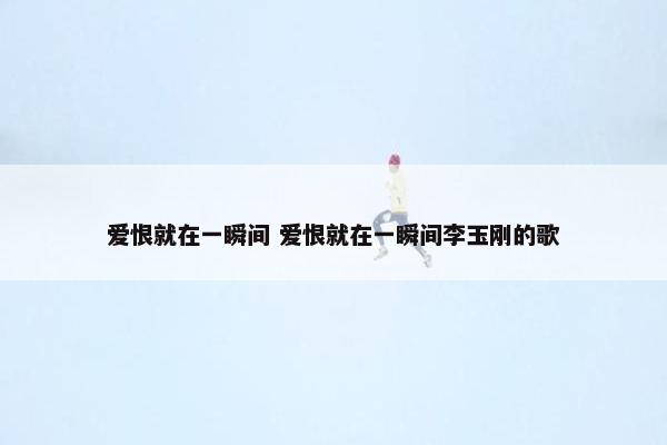 爱恨就在一瞬间 爱恨就在一瞬间李玉刚的歌