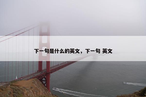 下一句是什么的英文，下一句 英文