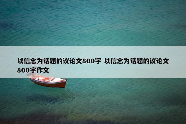 以信念为话题的议论文800字 以信念为话题的议论文800字作文