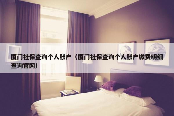 厦门社保查询个人账户（厦门社保查询个人账户缴费明细查询官网）