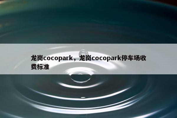 龙岗cocopark，龙岗cocopark停车场收费标准