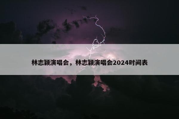 林志颖演唱会，林志颖演唱会2024时间表