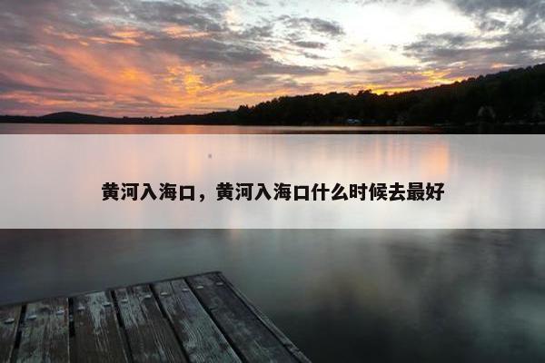 黄河入海口，黄河入海口什么时候去最好