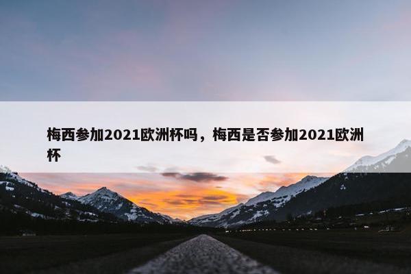 梅西参加2021欧洲杯吗，梅西是否参加2021欧洲杯