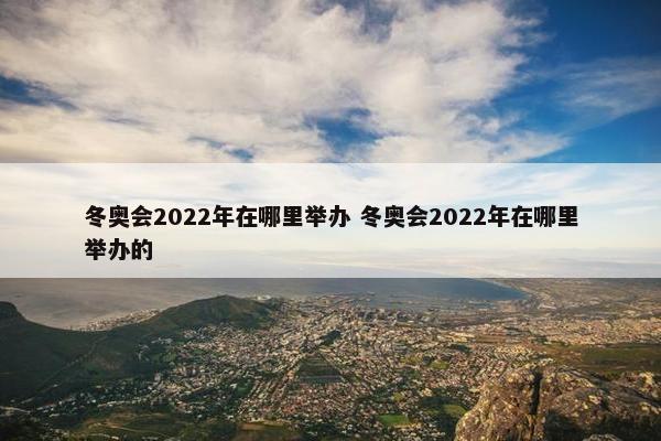 冬奥会2022年在哪里举办 冬奥会2022年在哪里举办的